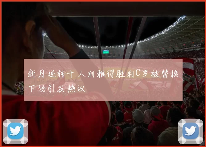 新月逆转十人利雅得胜利C罗被替换下场引发热议