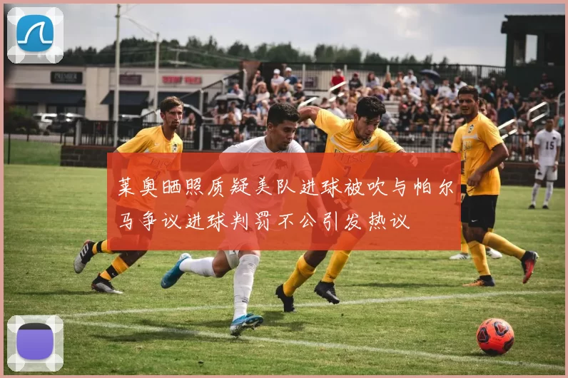 莱奥晒照质疑美队进球被吹与帕尔马争议进球判罚不公引发热议