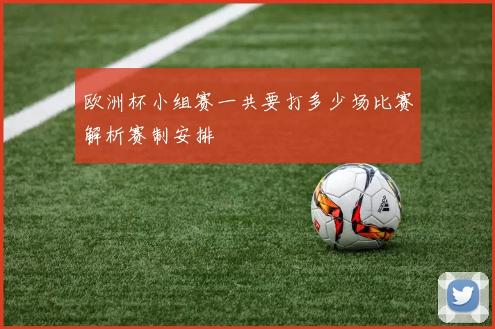 欧洲杯小组赛一共要打多少场比赛解析赛制安排