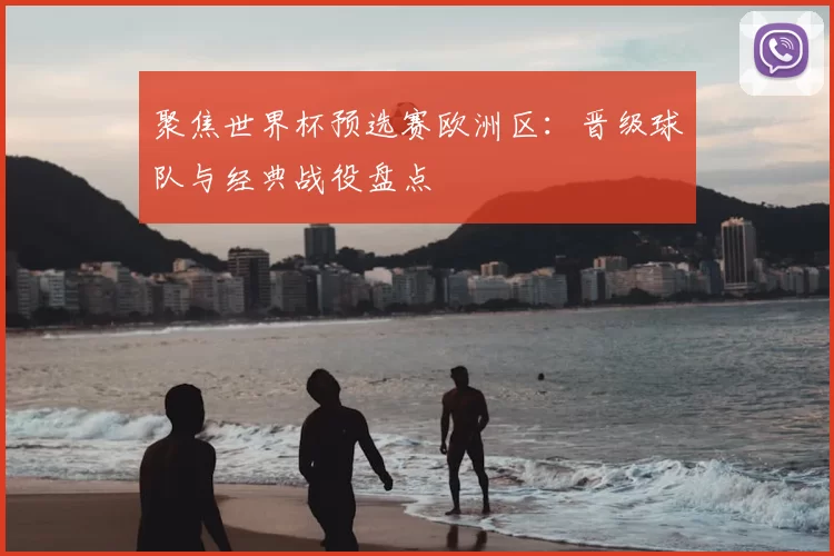 聚焦世界杯预选赛欧洲区：晋级球队与经典战役盘点