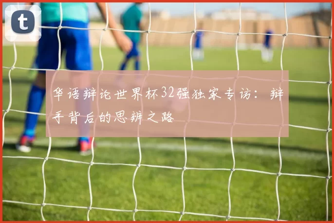 华语辩论世界杯32强独家专访:辩手背后的思辨之路