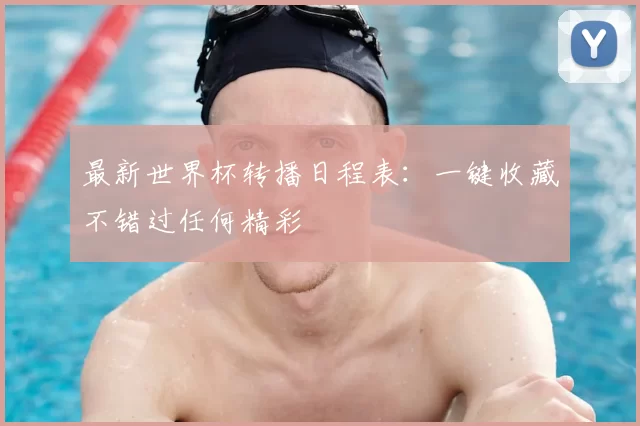 最新世界杯转播日程表:一键收藏不错过任何精彩