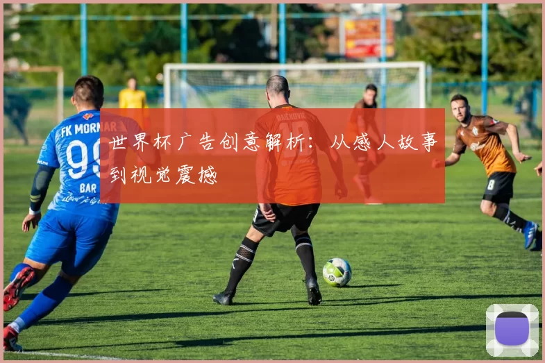 世界杯广告创意解析:从感人故事到视觉震撼