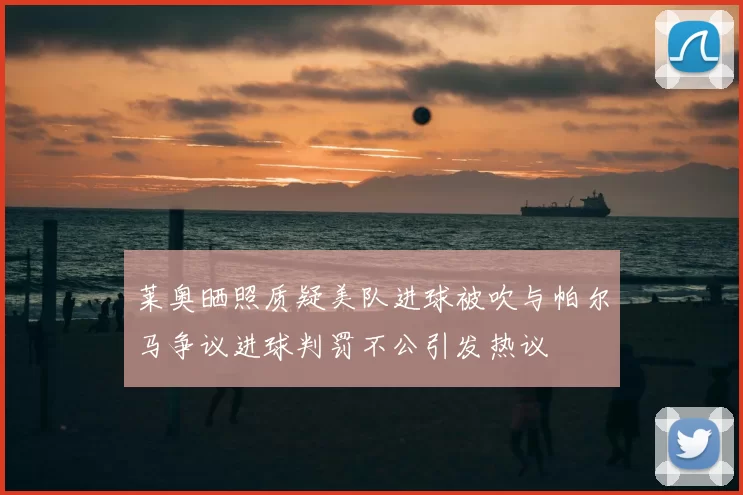 莱奥晒照质疑美队进球被吹与帕尔马争议进球判罚不公引发热议