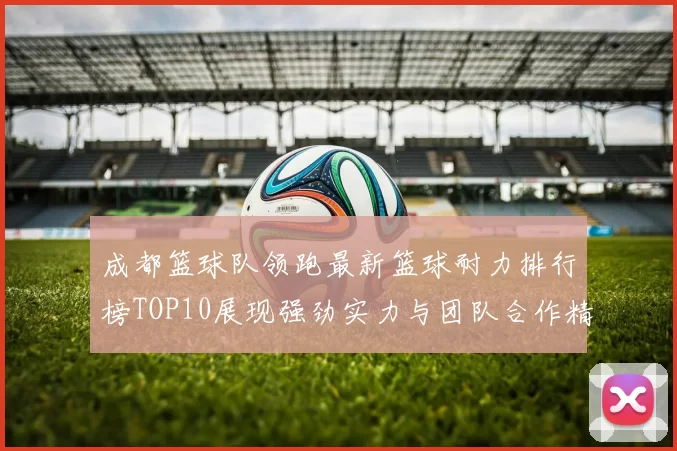成都篮球队领跑最新篮球耐力排行榜TOP10展现强劲实力与团队合作精神