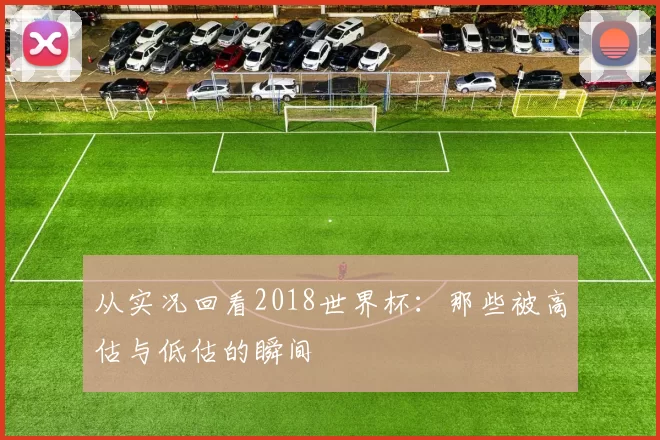 从实况回看2018世界杯:那些被高估与低估的瞬间
