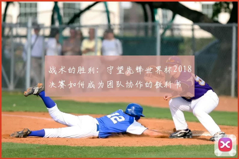 战术的胜利:守望先锋世界杯2018决赛如何成为团队协作的教科书