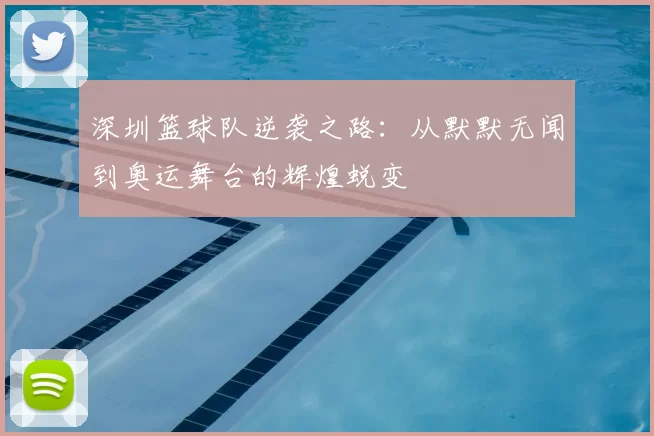 深圳篮球队逆袭之路:从默默无闻到奥运舞台的辉煌蜕变