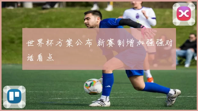 世界杯方案公布 新赛制增加强强对话看点