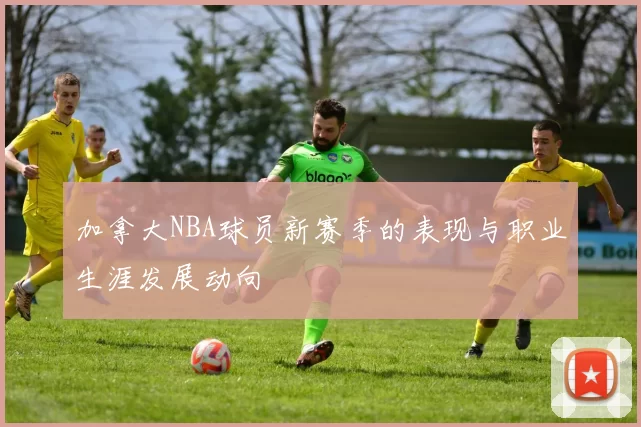 加拿大NBA球员新赛季的表现与职业生涯发展动向