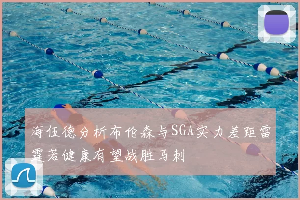 海伍德分析布伦森与SGA实力差距雷霆若健康有望战胜马刺