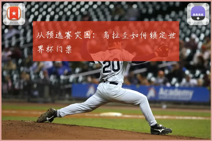从预选赛突围：乌拉圭如何锁定世界杯门票