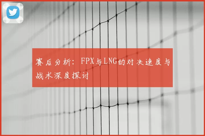 赛后分析:FPX与LNG的对决速度与战术深度探讨