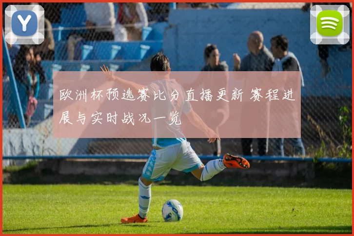欧洲杯预选赛比分直播更新 赛程进展与实时战况一览