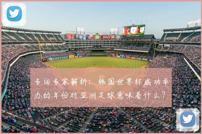 专访专家解析：韩国世界杯成功举办的年份对亚洲足球意味着什么？