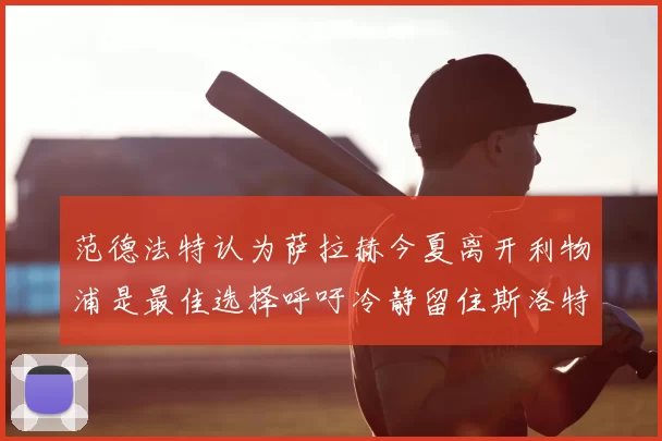范德法特认为萨拉赫今夏离开利物浦是最佳选择呼吁冷静留住斯洛特