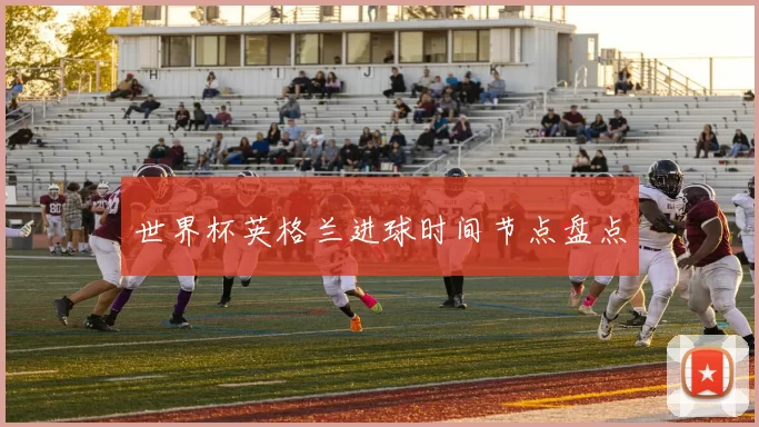世界杯英格兰进球时间节点盘点