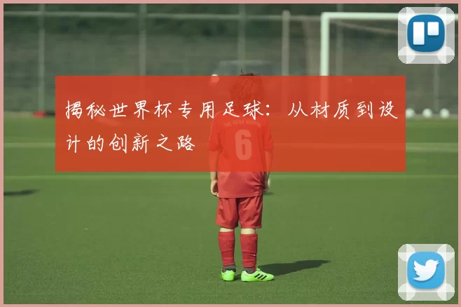 揭秘世界杯专用足球:从材质到设计的创新之路