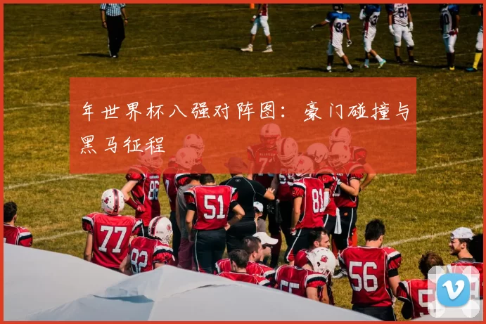年世界杯八强对阵图:豪门碰撞与黑马征程
