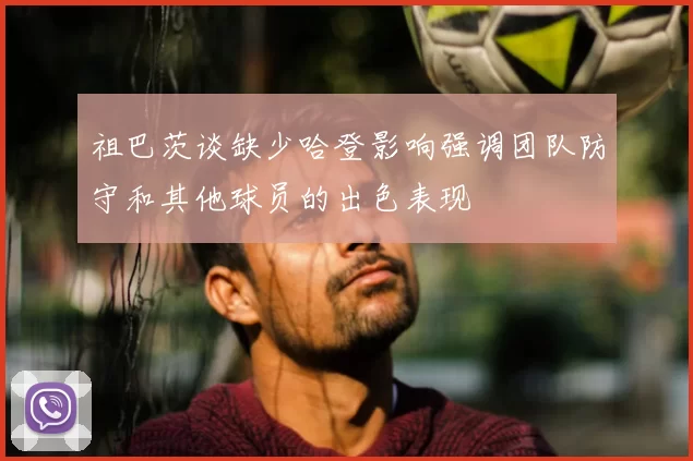 祖巴茨谈缺少哈登影响强调团队防守和其他球员的出色表现