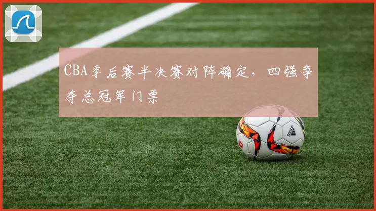 CBA季后赛半决赛对阵确定，四强争夺总冠军门票