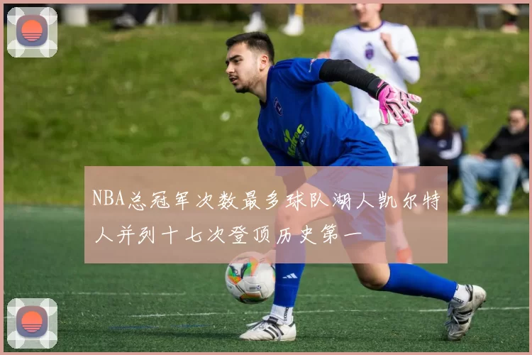 NBA总冠军次数最多球队湖人凯尔特人并列十七次登顶历史第一