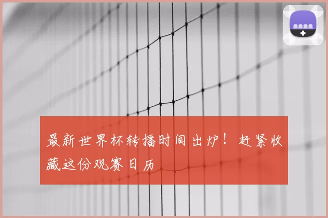 最新世界杯转播时间出炉!赶紧收藏这份观赛日历