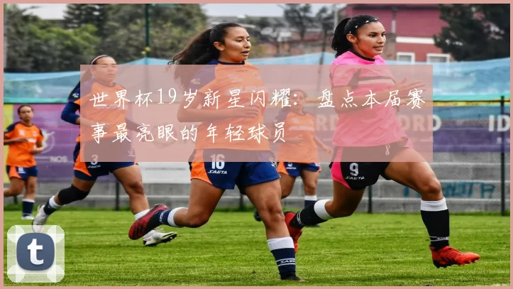 世界杯19岁新星闪耀：盘点本届赛事最亮眼的年轻球员