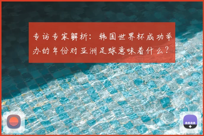 专访专家解析：韩国世界杯成功举办的年份对亚洲足球意味着什么？