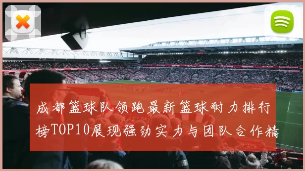 成都篮球队领跑最新篮球耐力排行榜TOP10展现强劲实力与团队合作精神
