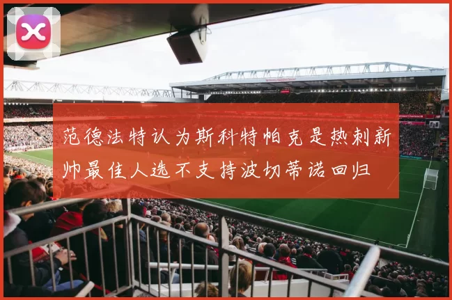范德法特认为斯科特帕克是热刺新帅最佳人选不支持波切蒂诺回归