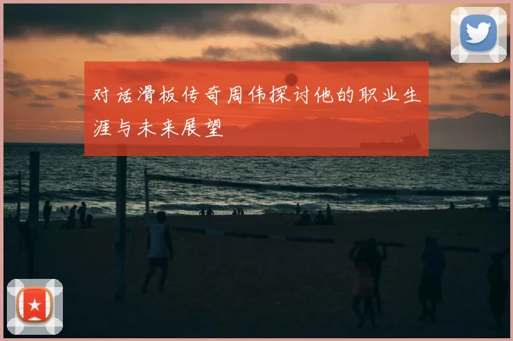 对话滑板传奇周伟探讨他的职业生涯与未来展望