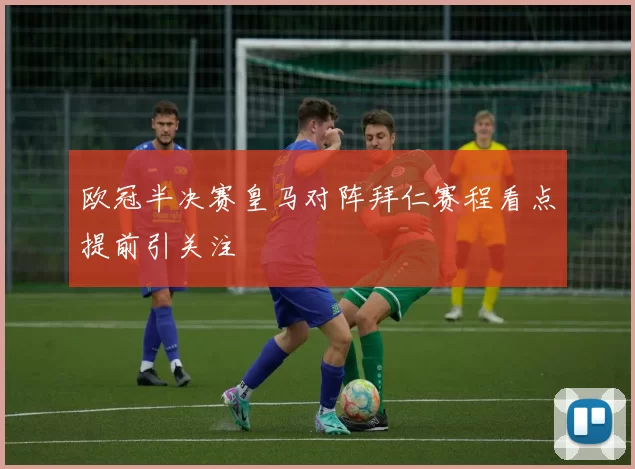欧冠半决赛皇马对阵拜仁赛程看点提前引关注