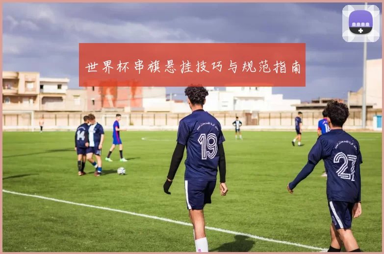世界杯串旗悬挂技巧与规范指南