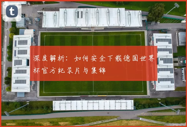 深度解析：如何安全下载德国世界杯官方纪录片与集锦
