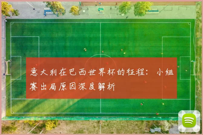 意大利在巴西世界杯的征程：小组赛出局原因深度解析