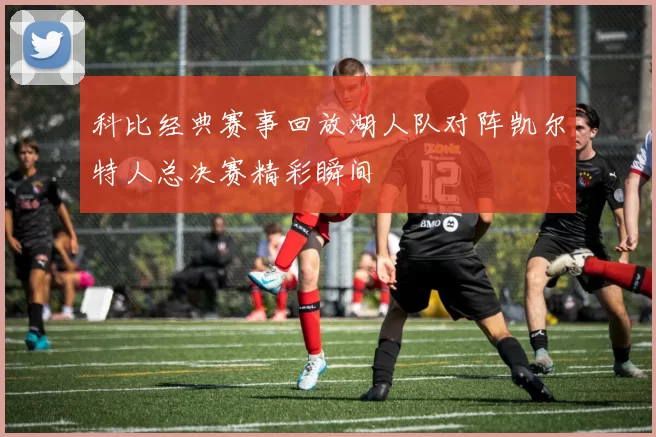 科比经典赛事回放湖人队对阵凯尔特人总决赛精彩瞬间
