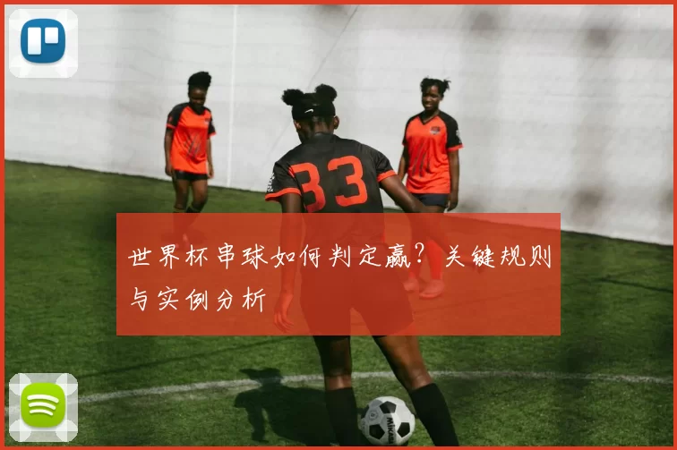 世界杯串球如何判定赢?关键规则与实例分析