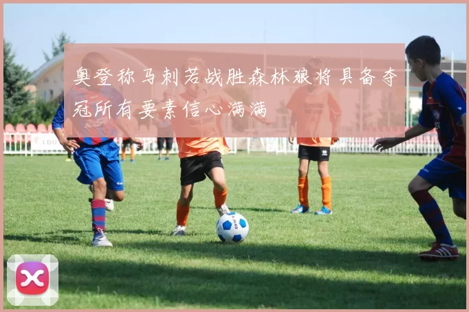 奥登称马刺若战胜森林狼将具备夺冠所有要素信心满满