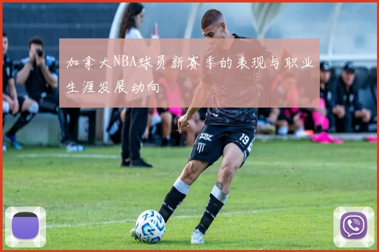 加拿大NBA球员新赛季的表现与职业生涯发展动向