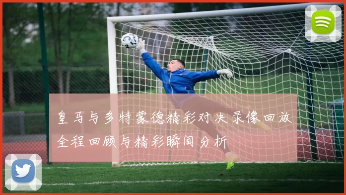 皇马与多特蒙德精彩对决录像回放全程回顾与精彩瞬间分析
