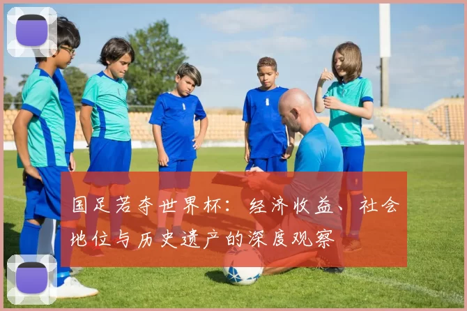 国足若夺世界杯：经济收益、社会地位与历史遗产的深度观察