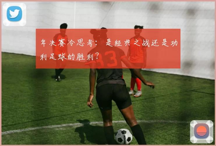 年决赛冷思考：是经典之战还是功利足球的胜利？