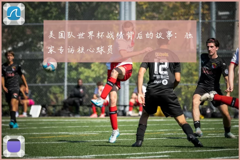 美国队世界杯战绩背后的故事:独家专访核心球员