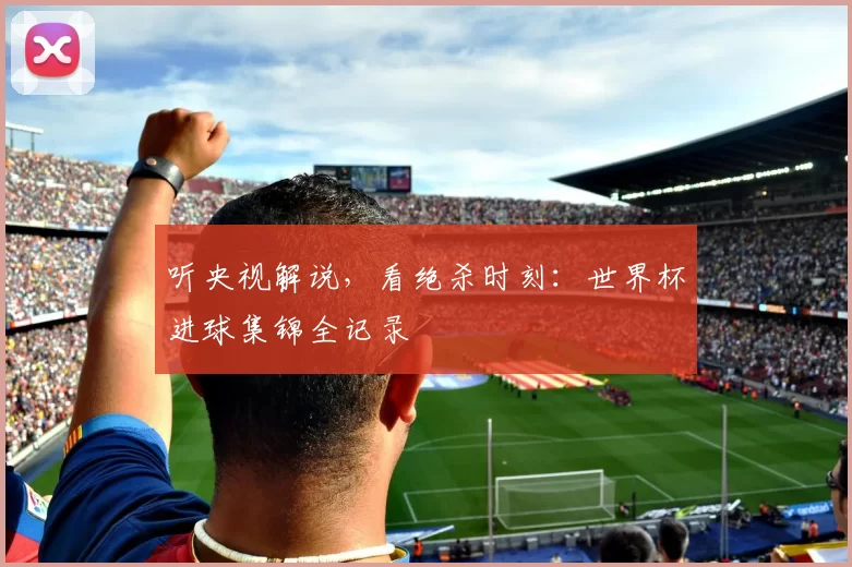 听央视解说，看绝杀时刻：世界杯进球集锦全记录