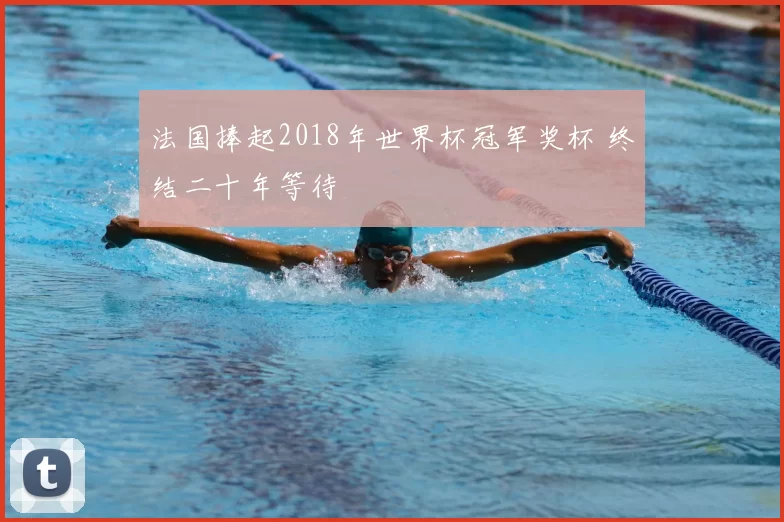 法国捧起2018年世界杯冠军奖杯 终结二十年等待