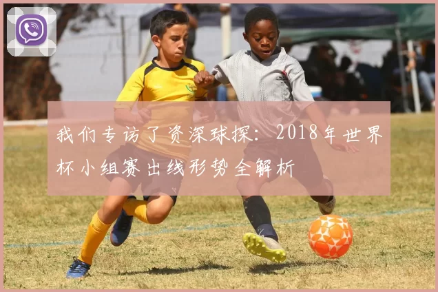 我们专访了资深球探：2018年世界杯小组赛出线形势全解析