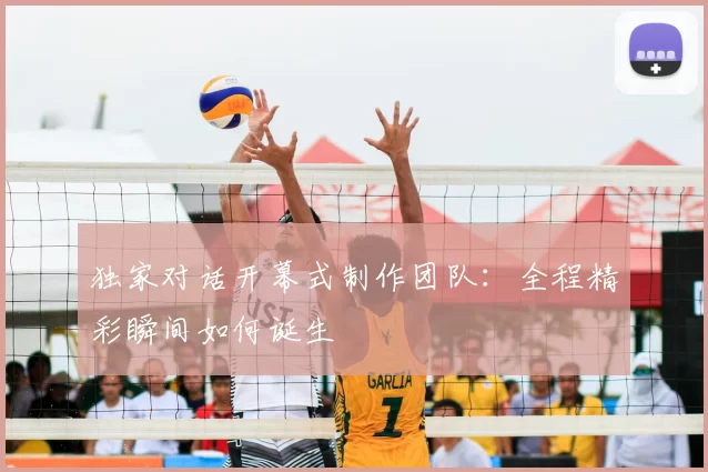 独家对话开幕式制作团队：全程精彩瞬间如何诞生