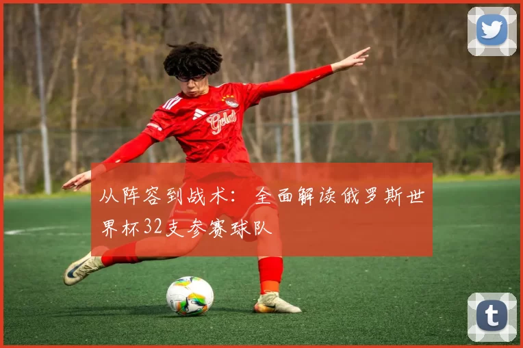 从阵容到战术:全面解读俄罗斯世界杯32支参赛球队