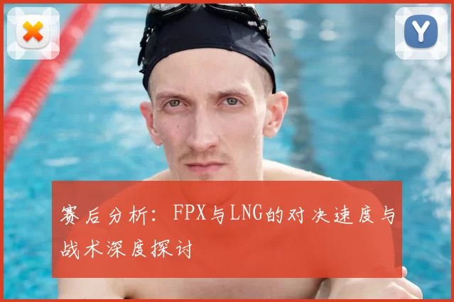 赛后分析:FPX与LNG的对决速度与战术深度探讨